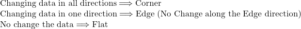  \\ \text{Changing data in all directions} \Longrightarrow \text{Corner} \\ \text{Changing data in one direction} \Longrightarrow \text{Edge (No Change along the Edge direction)} \\ \text{No change the data} \Longrightarrow \text{Flat} \\ 
