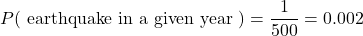 Rendered by QuickLaTeX.com $$ P(\text { earthquake in a given year })=\frac{1}{500}=0.002 $$